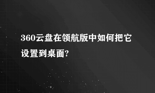 360云盘在领航版中如何把它设置到桌面?