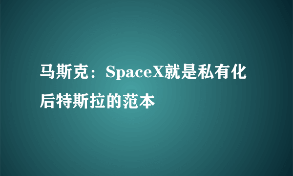 马斯克：SpaceX就是私有化后特斯拉的范本