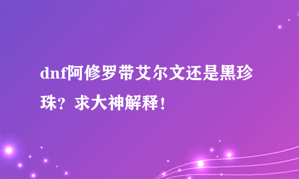 dnf阿修罗带艾尔文还是黑珍珠？求大神解释！