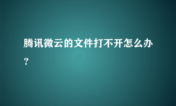 腾讯微云的文件打不开怎么办？