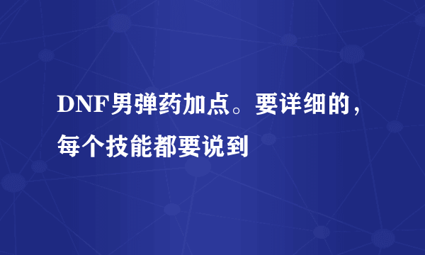 DNF男弹药加点。要详细的，每个技能都要说到