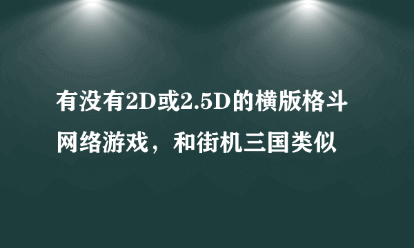 有没有2D或2.5D的横版格斗网络游戏，和街机三国类似