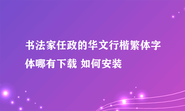 书法家任政的华文行楷繁体字体哪有下载 如何安装