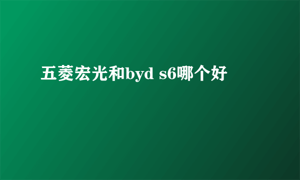 五菱宏光和byd s6哪个好