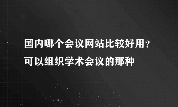 国内哪个会议网站比较好用？可以组织学术会议的那种