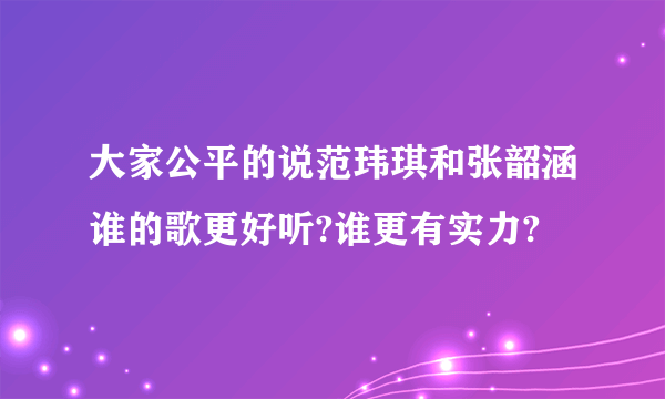 大家公平的说范玮琪和张韶涵谁的歌更好听?谁更有实力?