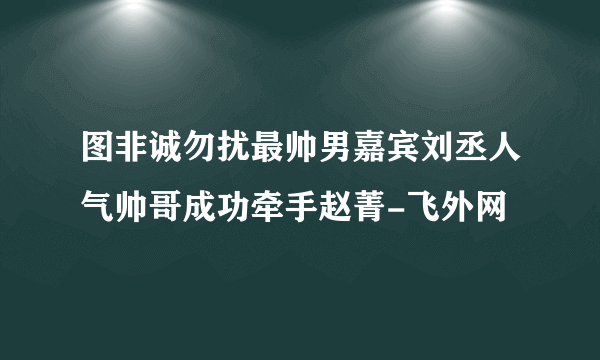 图非诚勿扰最帅男嘉宾刘丞人气帅哥成功牵手赵菁-飞外网