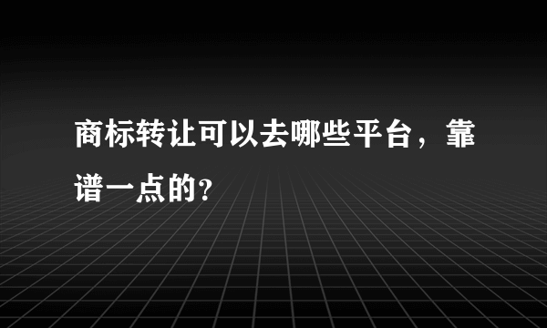 商标转让可以去哪些平台，靠谱一点的？