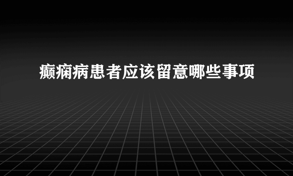 癫痫病患者应该留意哪些事项