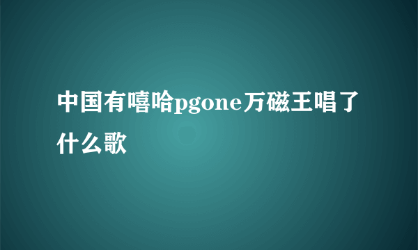 中国有嘻哈pgone万磁王唱了什么歌