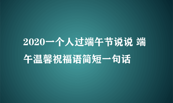 2020一个人过端午节说说 端午温馨祝福语简短一句话