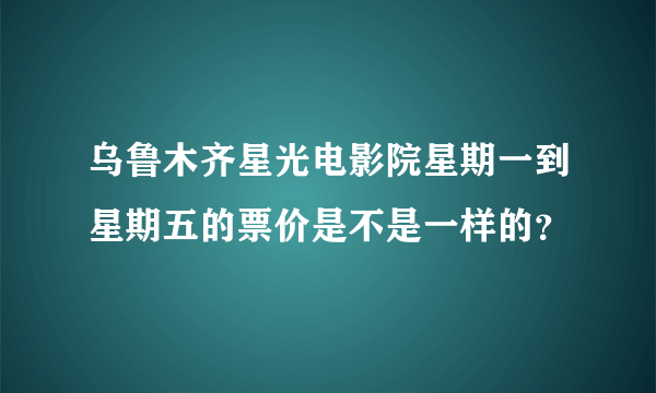 乌鲁木齐星光电影院星期一到星期五的票价是不是一样的？