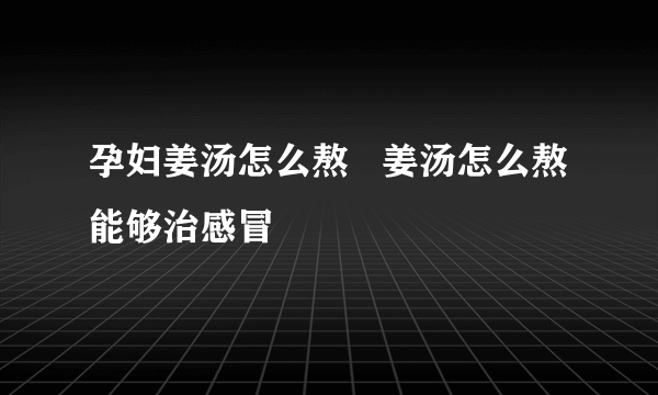 孕妇姜汤怎么熬   姜汤怎么熬能够治感冒