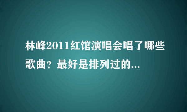 林峰2011红馆演唱会唱了哪些歌曲？最好是排列过的，谢谢！