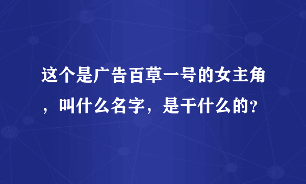 这个是广告百草一号的女主角，叫什么名字，是干什么的？