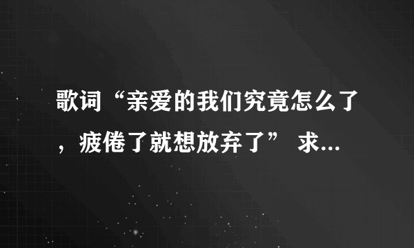 歌词“亲爱的我们究竟怎么了，疲倦了就想放弃了” 求歌名是什么