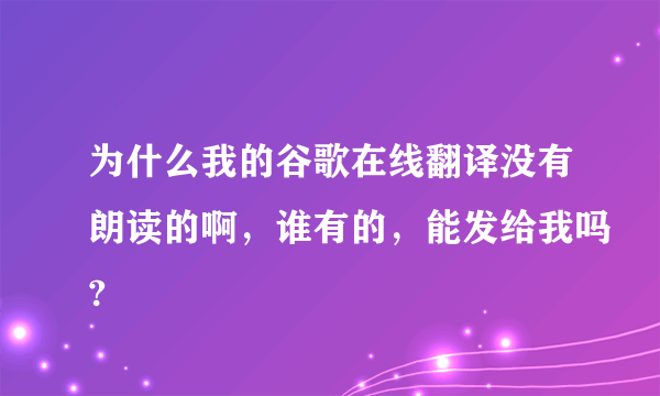 为什么我的谷歌在线翻译没有朗读的啊，谁有的，能发给我吗?