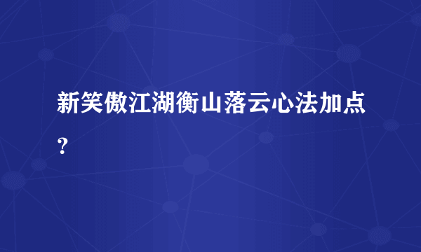 新笑傲江湖衡山落云心法加点？