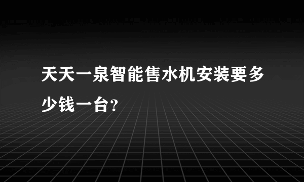 天天一泉智能售水机安装要多少钱一台？