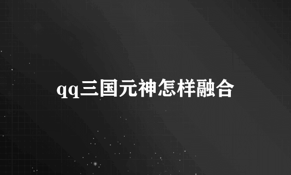 qq三国元神怎样融合