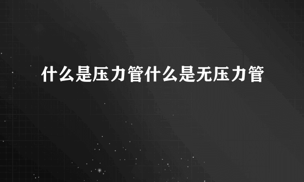 什么是压力管什么是无压力管