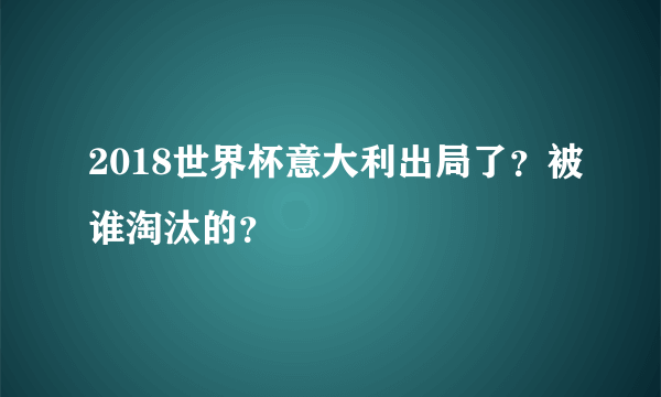 2018世界杯意大利出局了？被谁淘汰的？