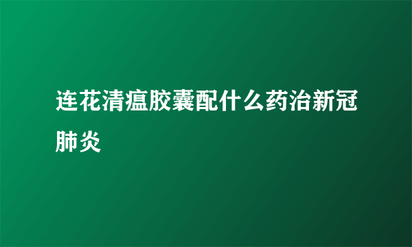 连花清瘟胶囊配什么药治新冠肺炎