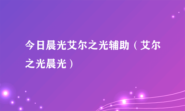 今日晨光艾尔之光辅助（艾尔之光晨光）