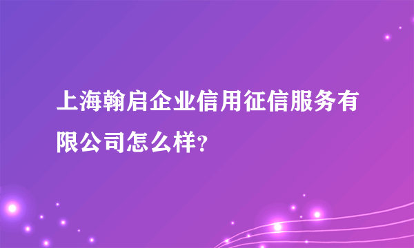 上海翰启企业信用征信服务有限公司怎么样？