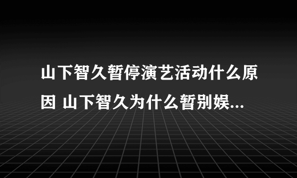 山下智久暂停演艺活动什么原因 山下智久为什么暂别娱乐圈-飞外网