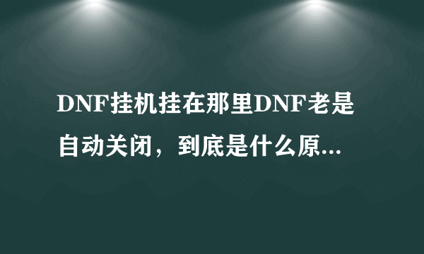 DNF挂机挂在那里DNF老是自动关闭，到底是什么原因？谁能解决这个问题，奖励100分