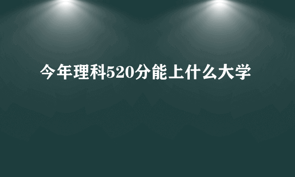 今年理科520分能上什么大学