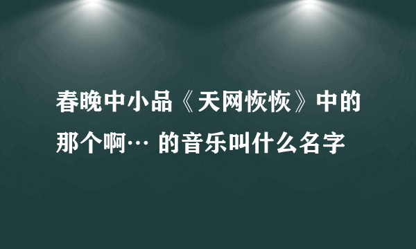 春晚中小品《天网恢恢》中的那个啊… 的音乐叫什么名字