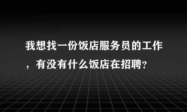 我想找一份饭店服务员的工作，有没有什么饭店在招聘？