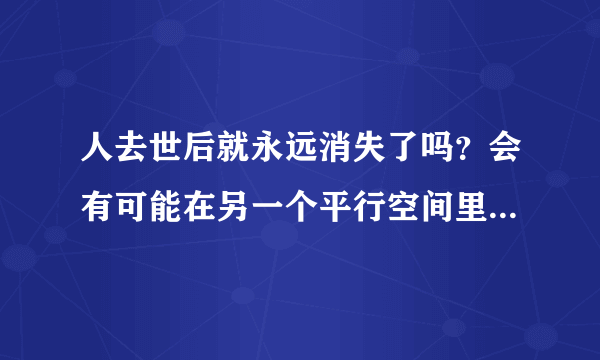 人去世后就永远消失了吗？会有可能在另一个平行空间里重生吗？