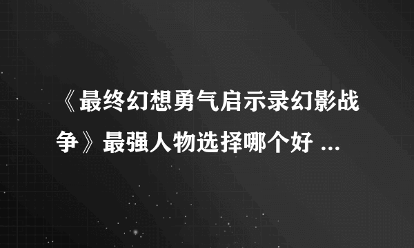 《最终幻想勇气启示录幻影战争》最强人物选择哪个好 人物强度排行介绍