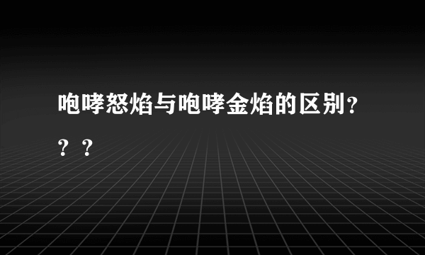 咆哮怒焰与咆哮金焰的区别？？？