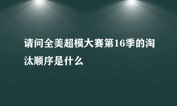 请问全美超模大赛第16季的淘汰顺序是什么