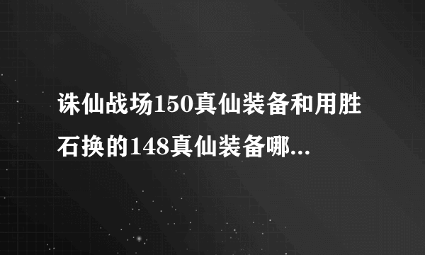 诛仙战场150真仙装备和用胜石换的148真仙装备哪个好？+6+7+8的差别下，哪个好？