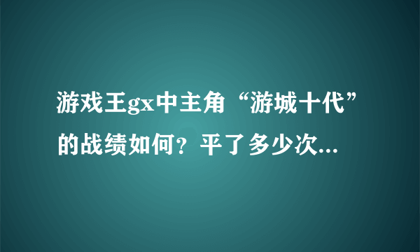 游戏王gx中主角“游城十代”的战绩如何？平了多少次，输了多少次？