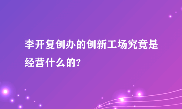 李开复创办的创新工场究竟是经营什么的?