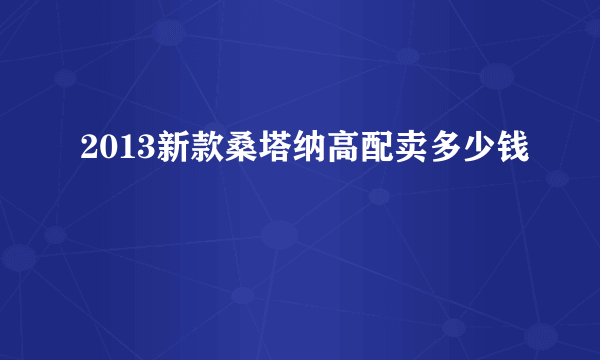 2013新款桑塔纳高配卖多少钱