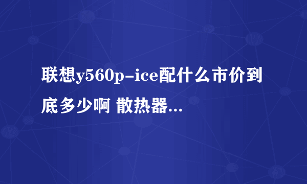 联想y560p-ice配什么市价到底多少啊 散热器的什么比较好啊