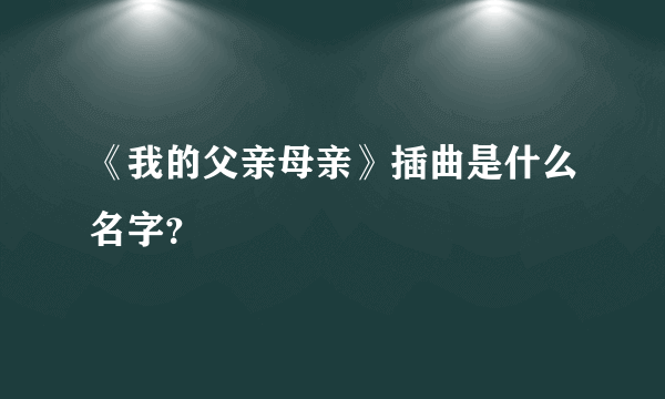 《我的父亲母亲》插曲是什么名字？