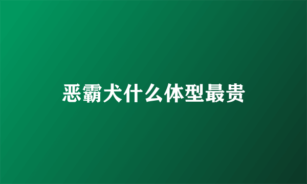 恶霸犬什么体型最贵