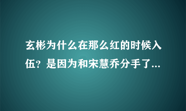 玄彬为什么在那么红的时候入伍？是因为和宋慧乔分手了吗？现在入伍真的很可惜啊.......