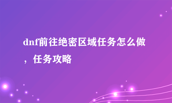 dnf前往绝密区域任务怎么做，任务攻略