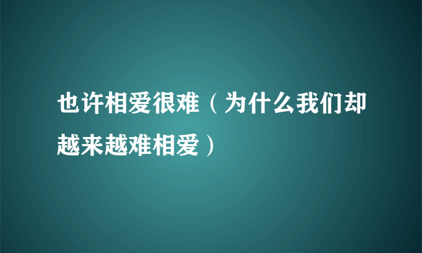 也许相爱很难（为什么我们却越来越难相爱）