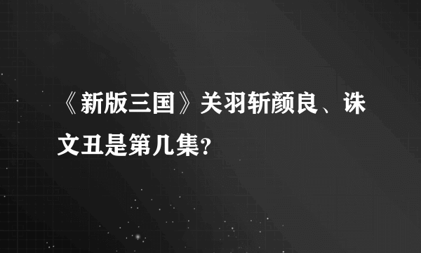 《新版三国》关羽斩颜良、诛文丑是第几集？