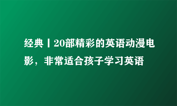 经典丨20部精彩的英语动漫电影，非常适合孩子学习英语